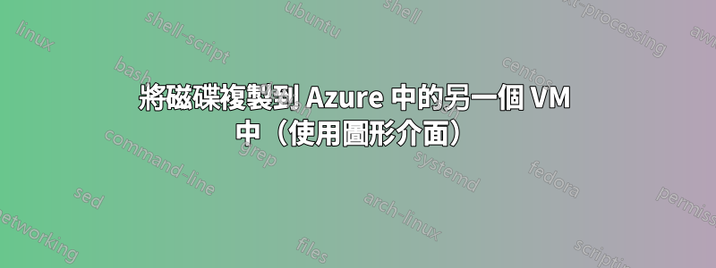 將磁碟複製到 Azure 中的另一個 VM 中（使用圖形介面）