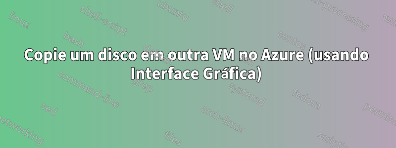 Copie um disco em outra VM no Azure (usando Interface Gráfica)