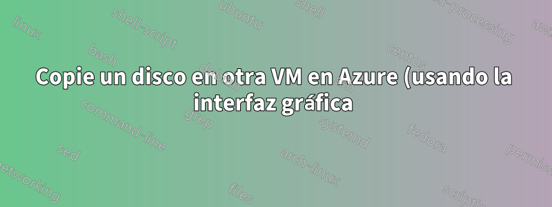 Copie un disco en otra VM en Azure (usando la interfaz gráfica)