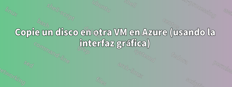 Copie un disco en otra VM en Azure (usando la interfaz gráfica)