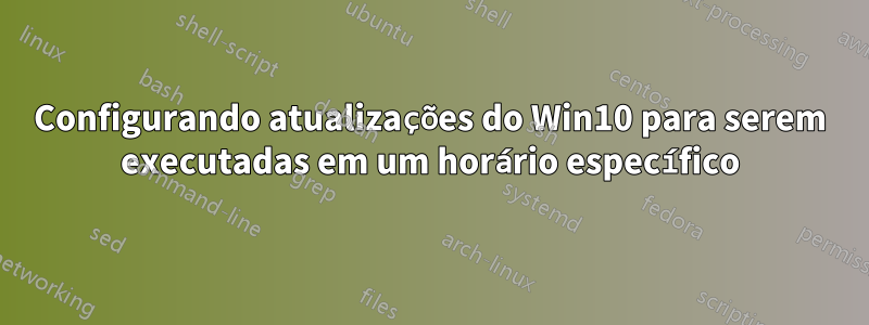 Configurando atualizações do Win10 para serem executadas em um horário específico