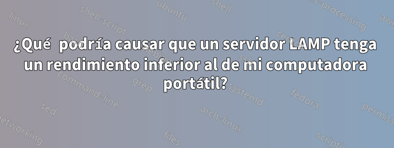 ¿Qué podría causar que un servidor LAMP tenga un rendimiento inferior al de mi computadora portátil?