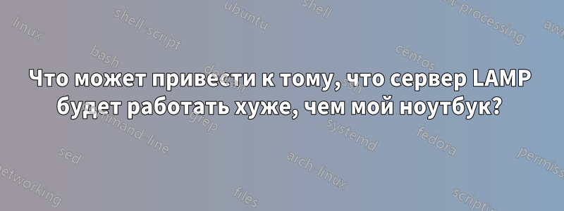 Что может привести к тому, что сервер LAMP будет работать хуже, чем мой ноутбук?