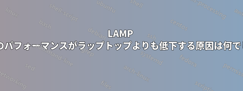 LAMP サーバーのパフォーマンスがラップトップよりも低下する原因は何でしょうか?