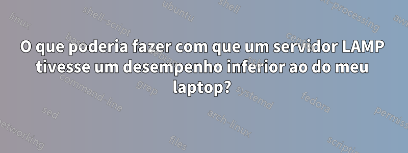 O que poderia fazer com que um servidor LAMP tivesse um desempenho inferior ao do meu laptop?