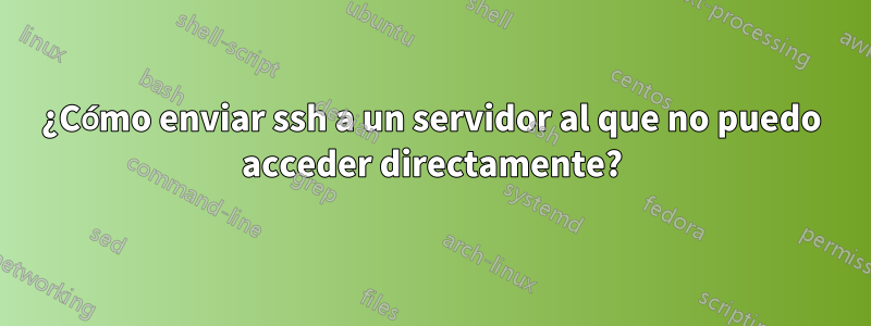 ¿Cómo enviar ssh a un servidor al que no puedo acceder directamente?