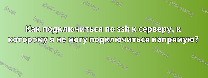 Как подключиться по ssh к серверу, к которому я не могу подключиться напрямую?