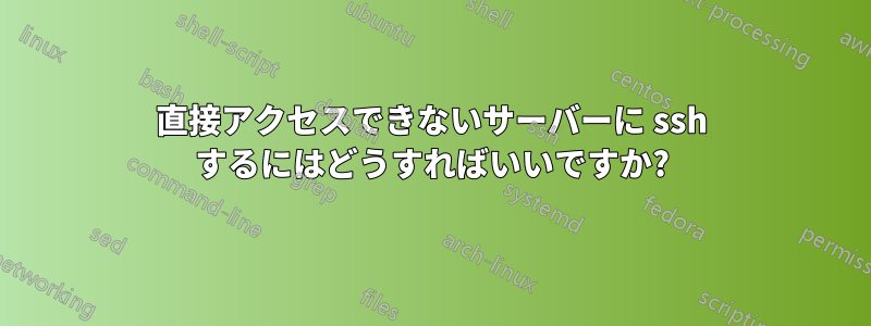 直接アクセスできないサーバーに ssh するにはどうすればいいですか?