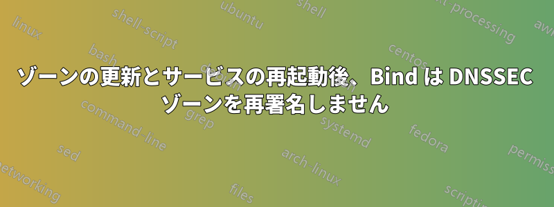 ゾーンの更新とサービスの再起動後、Bind は DNSSEC ゾーンを再署名しません