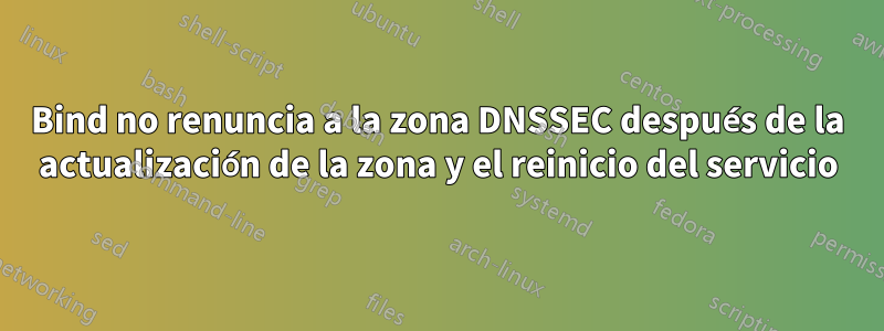 Bind no renuncia a la zona DNSSEC después de la actualización de la zona y el reinicio del servicio