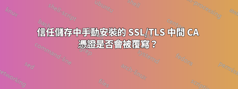 信任儲存中手動安裝的 SSL/TLS 中間 CA 憑證是否會被覆寫？