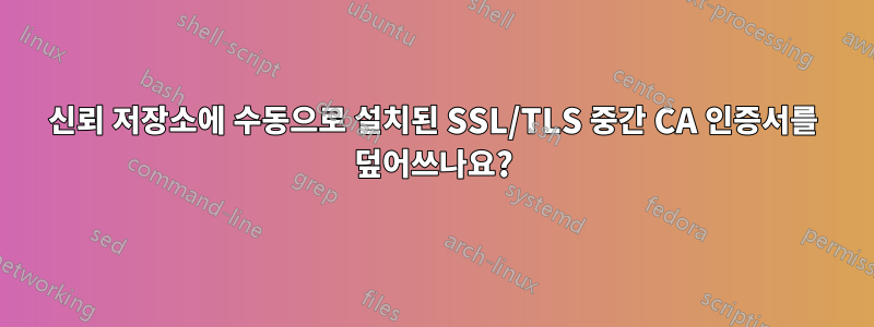 신뢰 저장소에 수동으로 설치된 SSL/TLS 중간 CA 인증서를 덮어쓰나요?