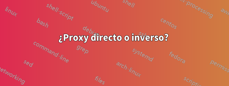 ¿Proxy directo o inverso?