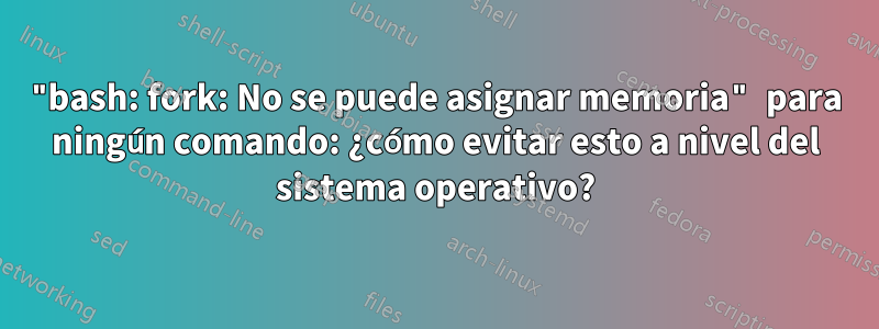 "bash: fork: No se puede asignar memoria" para ningún comando: ¿cómo evitar esto a nivel del sistema operativo?