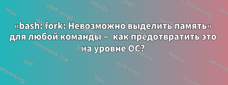 «bash: fork: Невозможно выделить память» для любой команды — как предотвратить это на уровне ОС?