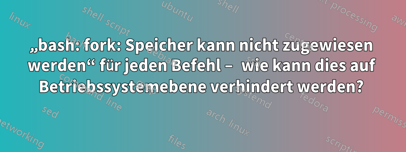 „bash: fork: Speicher kann nicht zugewiesen werden“ für jeden Befehl – ​​wie kann dies auf Betriebssystemebene verhindert werden?