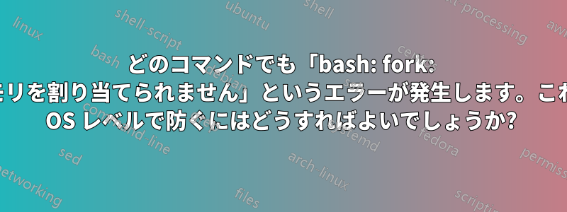 どのコマンドでも「bash: fork: メモリを割り当てられません」というエラーが発生します。これを OS レベルで防ぐにはどうすればよいでしょうか?