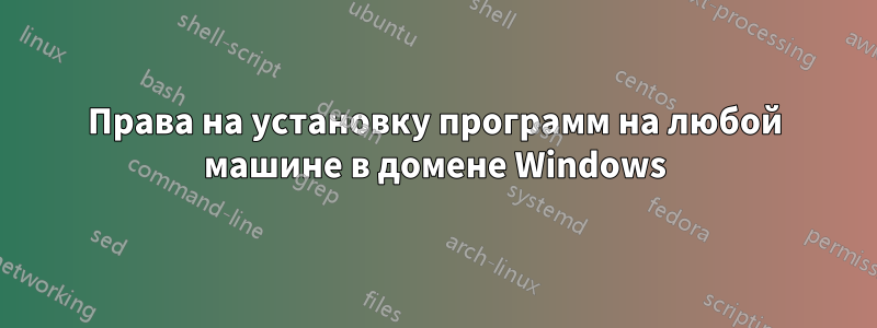 Права на установку программ на любой машине в домене Windows