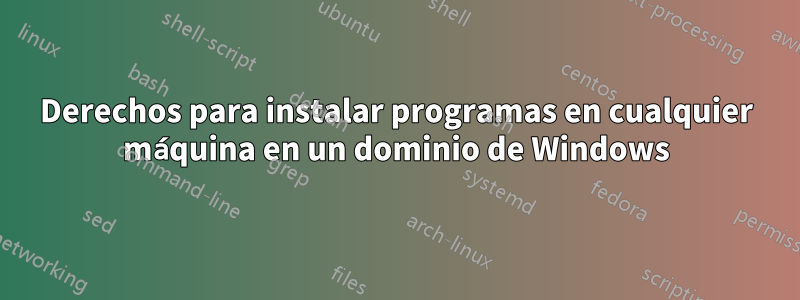 Derechos para instalar programas en cualquier máquina en un dominio de Windows