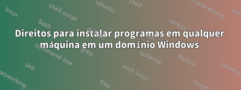 Direitos para instalar programas em qualquer máquina em um domínio Windows