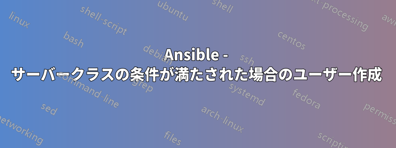 Ansible - サーバークラスの条件が満たされた場合のユーザー作成