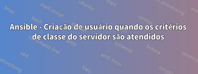 Ansible - Criação de usuário quando os critérios de classe do servidor são atendidos