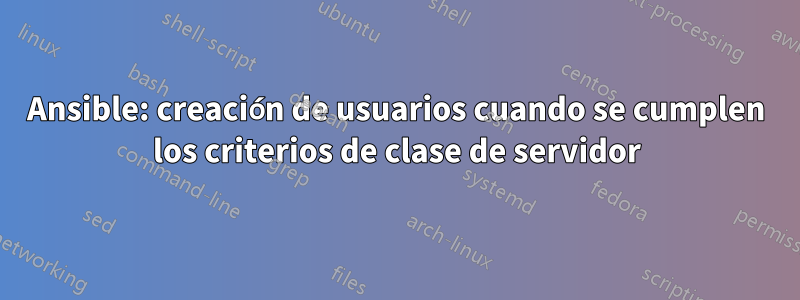 Ansible: creación de usuarios cuando se cumplen los criterios de clase de servidor