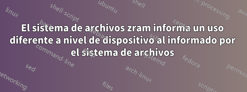 El sistema de archivos zram informa un uso diferente a nivel de dispositivo al informado por el sistema de archivos