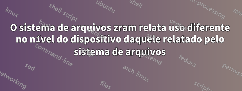 O sistema de arquivos zram relata uso diferente no nível do dispositivo daquele relatado pelo sistema de arquivos