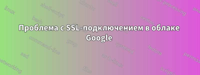 Проблема с SSL-подключением в облаке Google