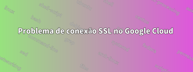 Problema de conexão SSL no Google Cloud