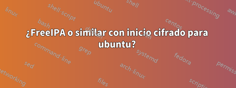 ¿FreeIPA o similar con inicio cifrado para ubuntu?