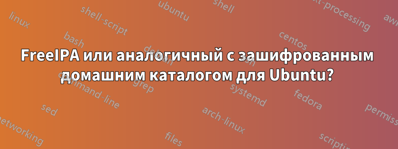 FreeIPA или аналогичный с зашифрованным домашним каталогом для Ubuntu?