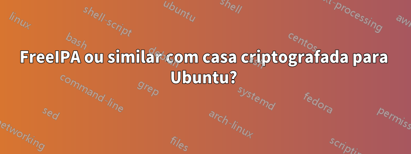 FreeIPA ou similar com casa criptografada para Ubuntu?