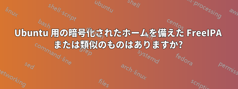 Ubuntu 用の暗号化されたホームを備えた FreeIPA または類似のものはありますか?