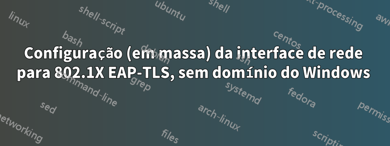 Configuração (em massa) da interface de rede para 802.1X EAP-TLS, sem domínio do Windows