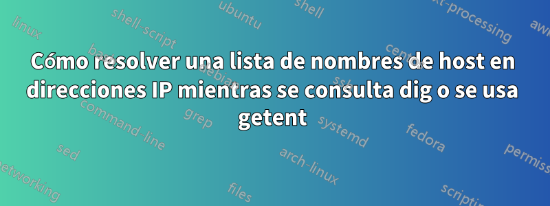 Cómo resolver una lista de nombres de host en direcciones IP mientras se consulta dig o se usa getent