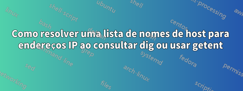 Como resolver uma lista de nomes de host para endereços IP ao consultar dig ou usar getent