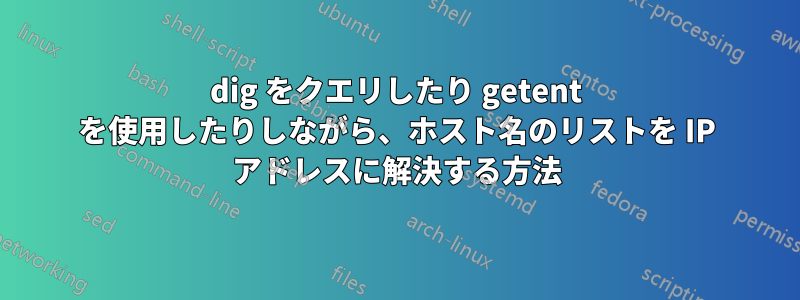 dig をクエリしたり getent を使用したりしながら、ホスト名のリストを IP アドレスに解決する方法