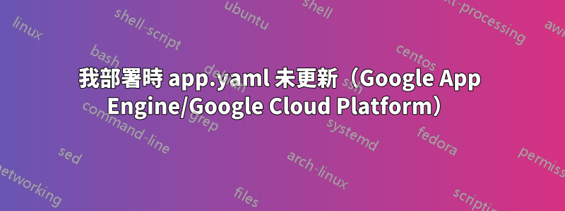 我部署時 app.yaml 未更新（Google App Engine/Google Cloud Platform）