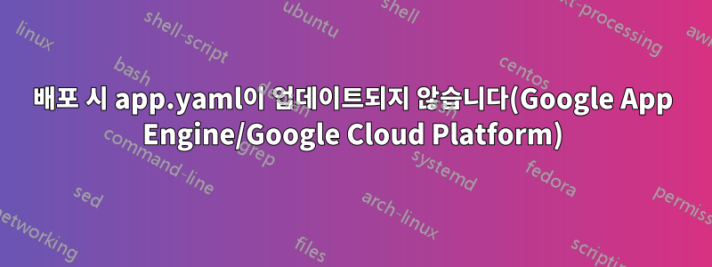 배포 시 app.yaml이 업데이트되지 않습니다(Google App Engine/Google Cloud Platform)