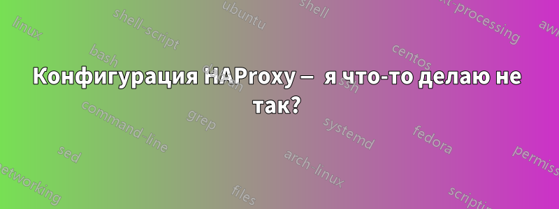 Конфигурация HAProxy — я что-то делаю не так?