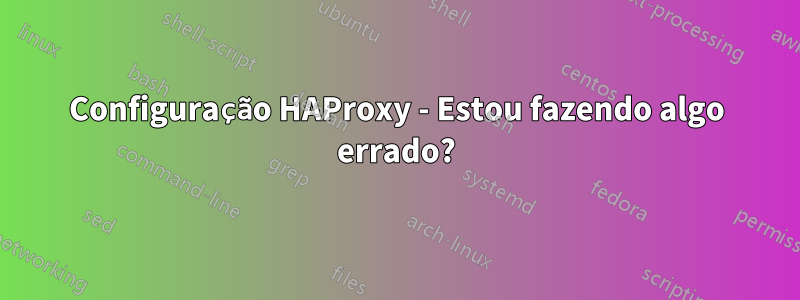 Configuração HAProxy - Estou fazendo algo errado?