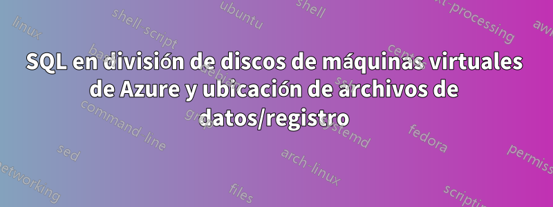 SQL en división de discos de máquinas virtuales de Azure y ubicación de archivos de datos/registro