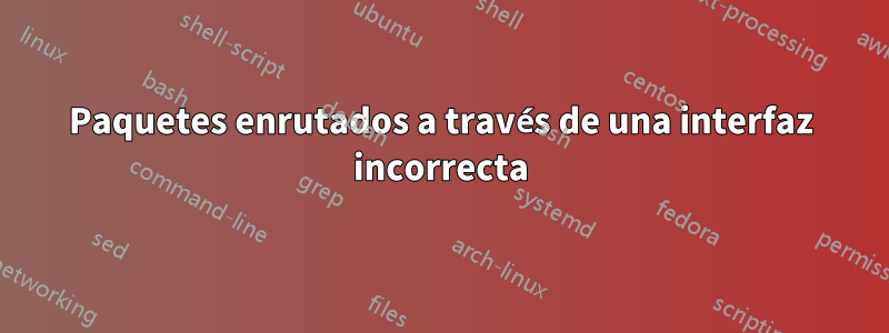 Paquetes enrutados a través de una interfaz incorrecta