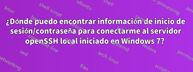 ¿Dónde puedo encontrar información de inicio de sesión/contraseña para conectarme al servidor openSSH local iniciado en Windows 7? 