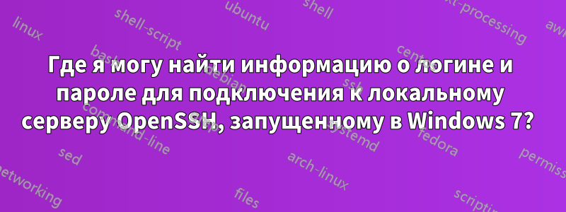 Где я могу найти информацию о логине и пароле для подключения к локальному серверу OpenSSH, запущенному в Windows 7? 