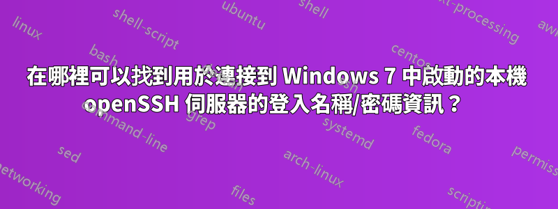 在哪裡可以找到用於連接到 Windows 7 中啟動的本機 openSSH 伺服器的登入名稱/密碼資訊？ 