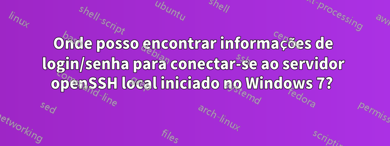 Onde posso encontrar informações de login/senha para conectar-se ao servidor openSSH local iniciado no Windows 7? 