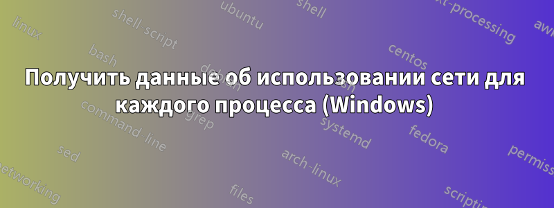 Получить данные об использовании сети для каждого процесса (Windows)